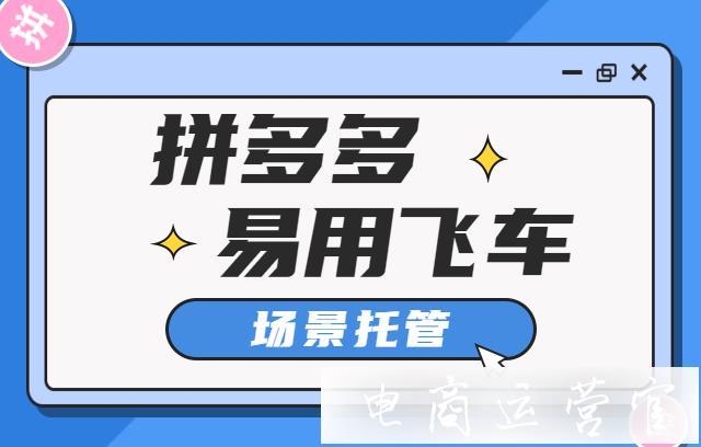 拼多多場景推廣怎么托管?易用飛車場景推廣托管詳細(xì)攻略